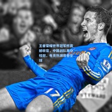 王者荣耀世界冠军杯震撼收官，中国战队再夺桂冠，电竞热潮席卷全球