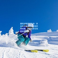 国际泳联重拳出击！多名选手因违规服用禁药遭禁赛，巨额罚单引发体坛震动