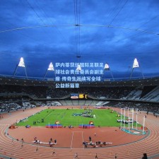 萨内蒂获任国际足联足球社会责任委员会副主席 传奇生涯续写全球公益新篇章