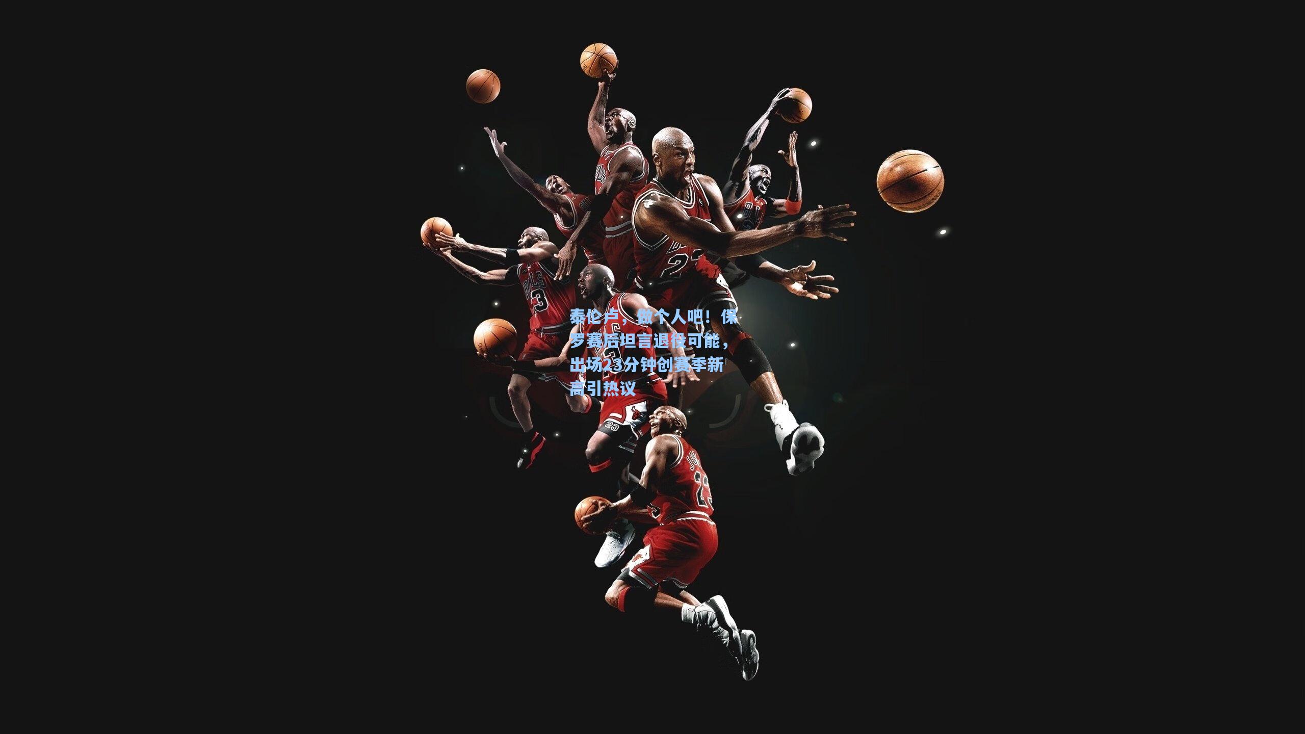 泰伦卢，做个人吧！保罗赛后坦言退役可能，出场23分钟创赛季新高引热议  第1张