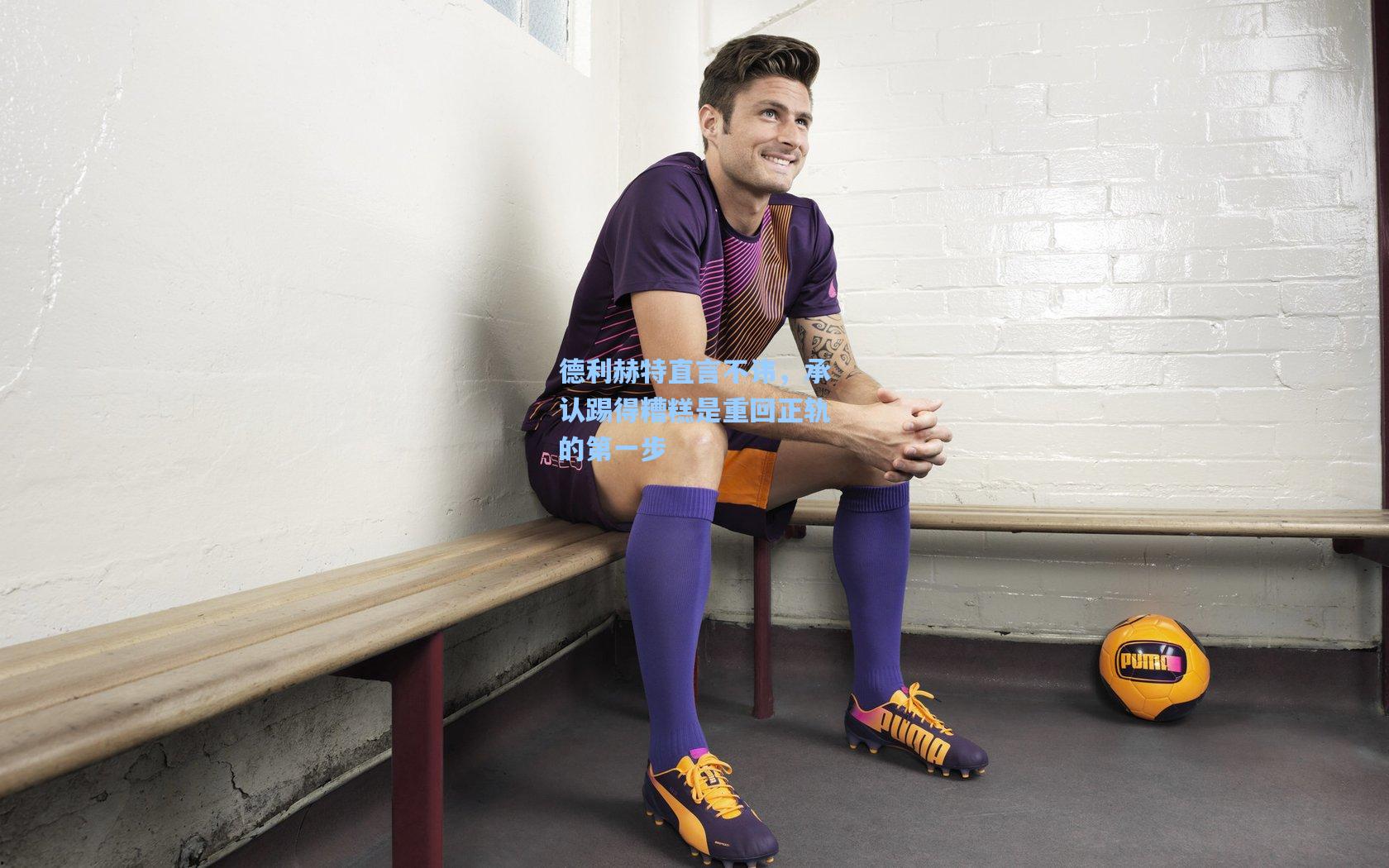 德利赫特直言不讳，承认踢得糟糕是重回正轨的第一步  第2张