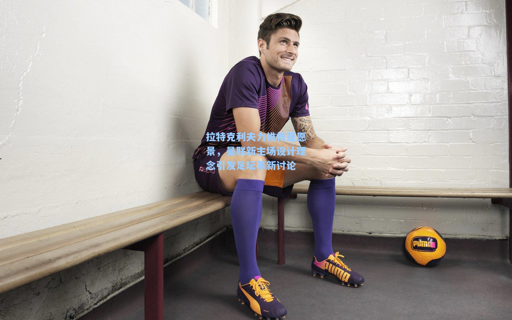 拉特克利夫力推帐篷愿景，曼联新主场设计理念引发足坛革新讨论  第2张