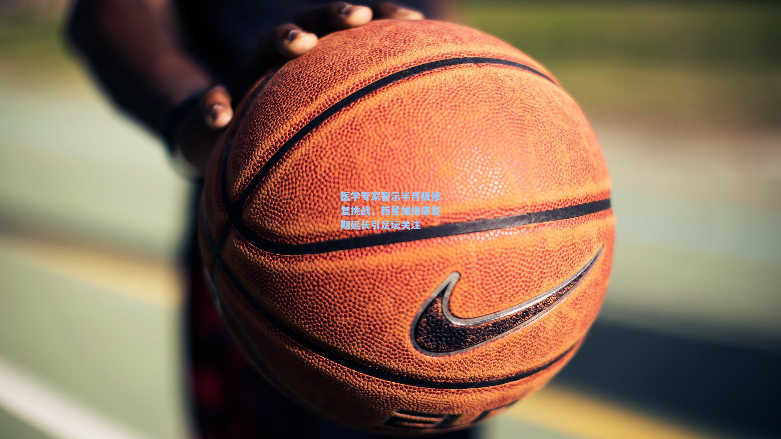 医学专家警示半月板修复挑战，新星加维康复期延长引足坛关注  第1张