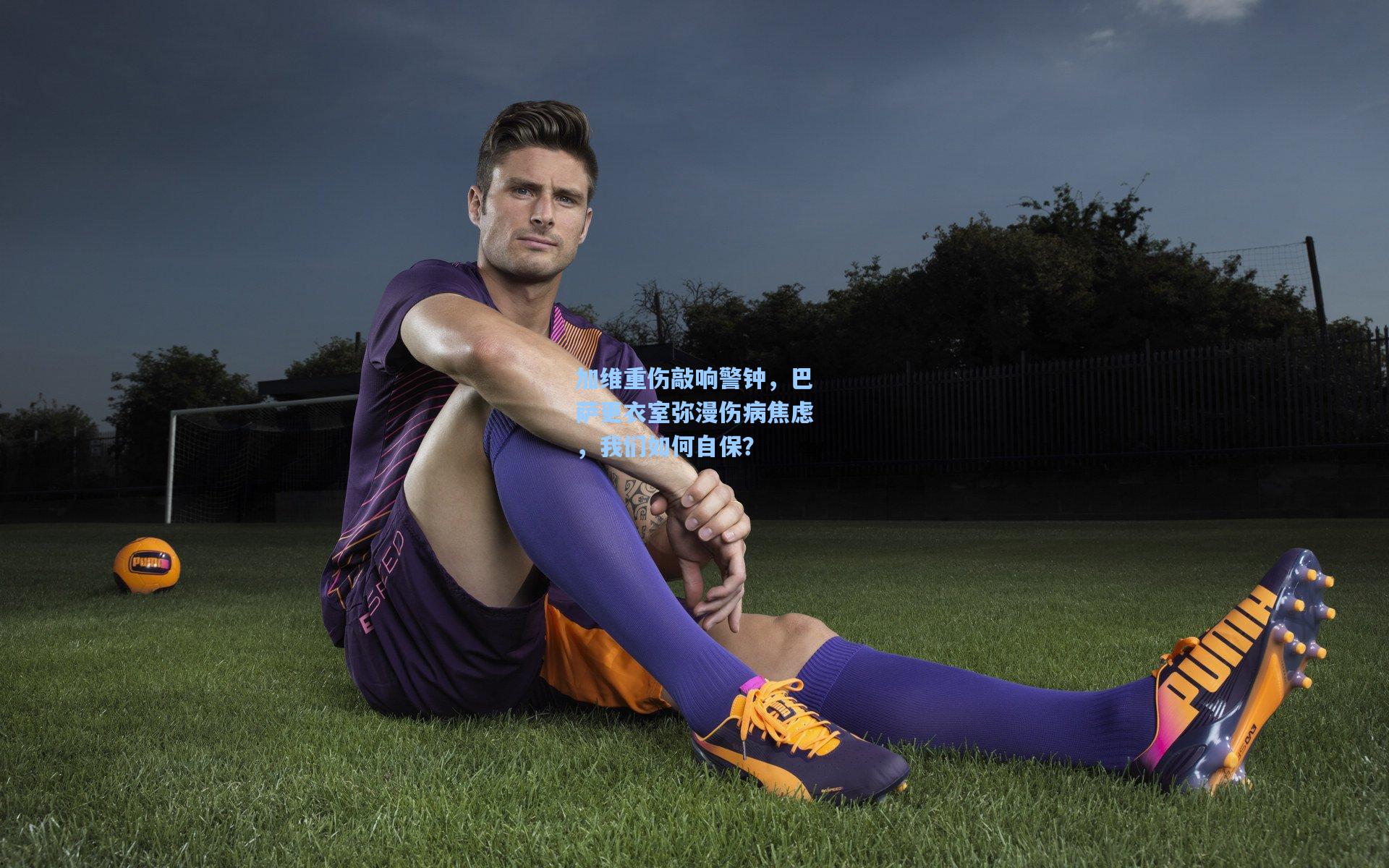 加维重伤敲响警钟,巴萨更衣室弥漫伤病焦虑,我们如何自保? 第1张 加维重伤敲响警钟,巴萨更衣室弥漫伤病焦虑,我们如何自保? 第1张